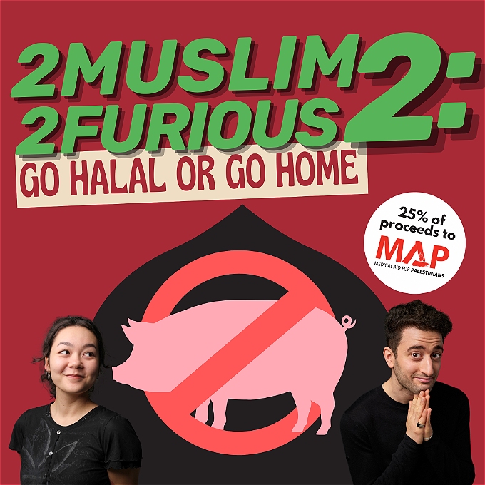 Graphic of two comedians, asian female comedian on the bottom left and arab male comedian on the bottom right. There is a illustration of a pig with a red cross on top. The title graphic reads: 2 Muslim 2 Furious 2: Go Halal or Go Home. There is a white sticker on the middle right that reads: 25% of proceeds to Medical Aid for Palestinians.